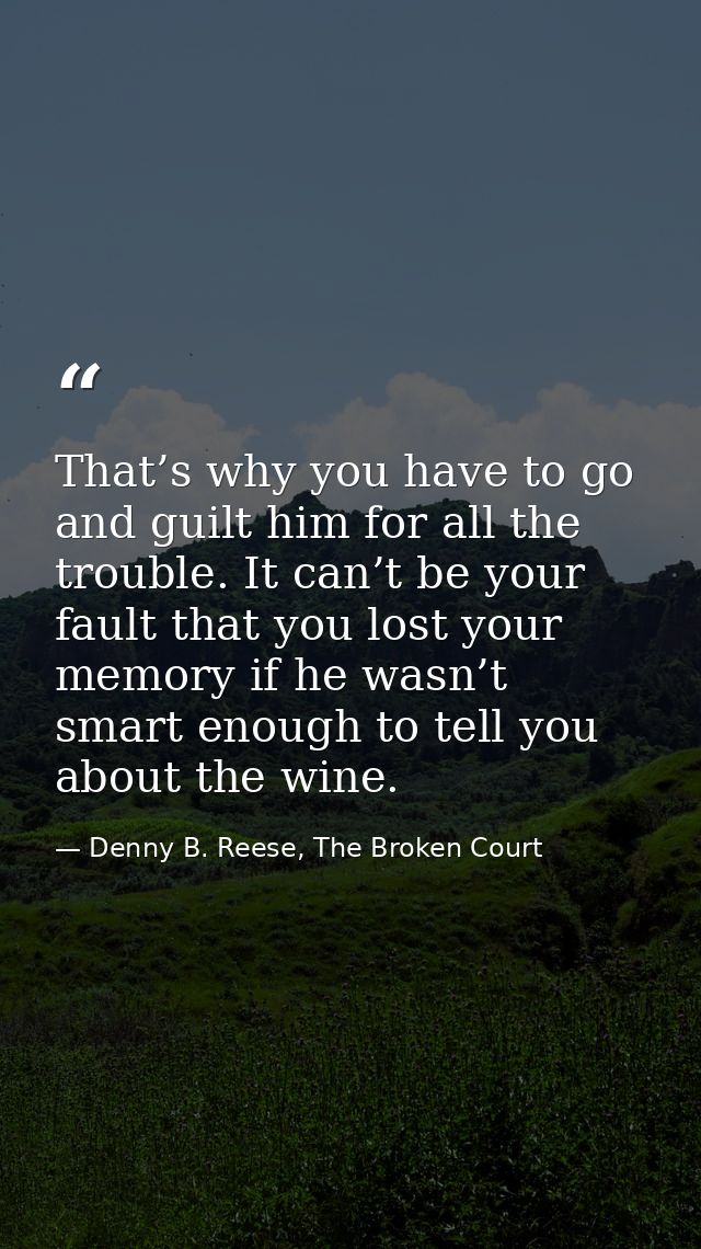 That’s why you have to go and guilt him for all the trouble. It can’t be your fault that you lost your memory if he wasn — Denny B. Reese, The Broken Court