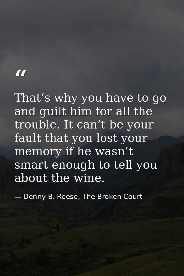 That’s why you have to go and guilt him for all the trouble. It can’t be your fault that you lost your memory if he wasn — Denny B. Reese, The Broken Court