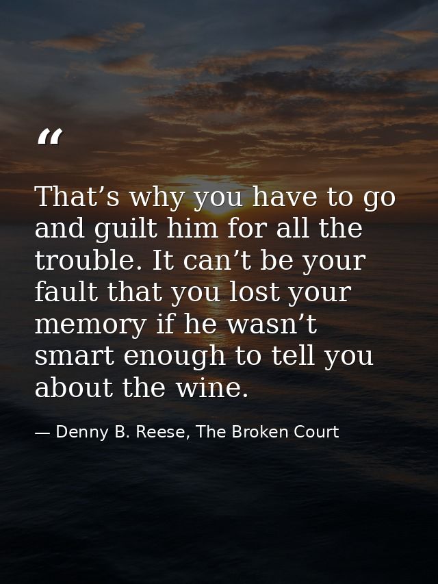 That’s why you have to go and guilt him for all the trouble. It can’t be your fault that you lost your memory if he wasn — Denny B. Reese, The Broken Court