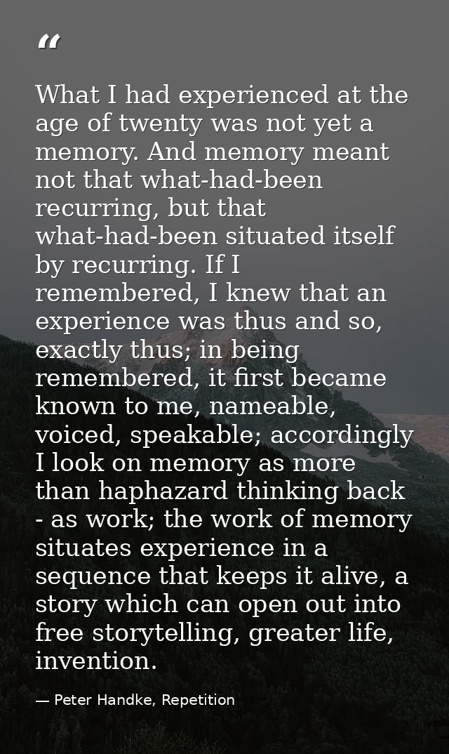 What I had experienced at the age of twenty was not yet a memory. And memory meant not that what-had-been recurring, but — Peter Handke, Repetition