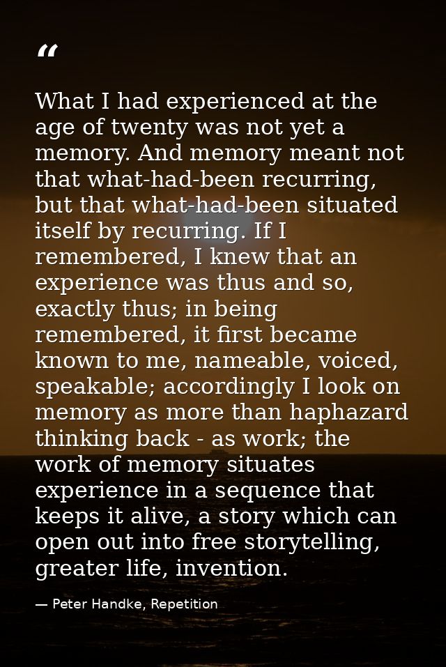 What I had experienced at the age of twenty was not yet a memory. And memory meant not that what-had-been recurring, but — Peter Handke, Repetition