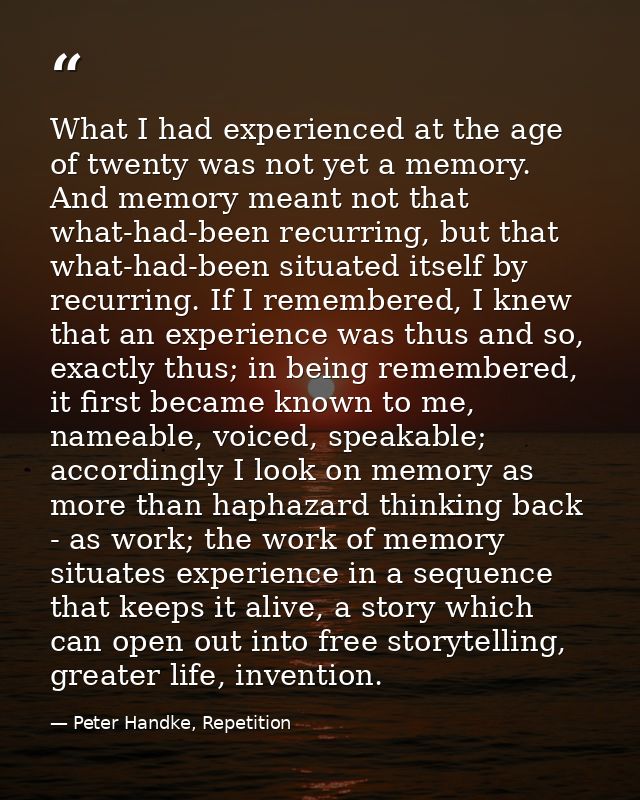 What I had experienced at the age of twenty was not yet a memory. And memory meant not that what-had-been recurring, but — Peter Handke, Repetition