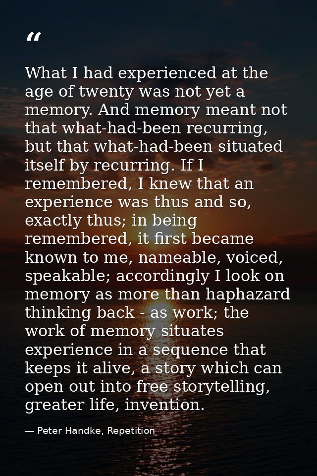What I had experienced at the age of twenty was not yet a memory. And memory meant not that what-had-been recurring, but — Peter Handke, Repetition
