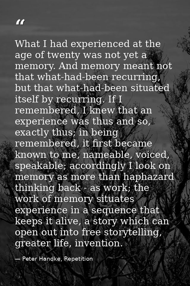 What I had experienced at the age of twenty was not yet a memory. And memory meant not that what-had-been recurring, but — Peter Handke, Repetition