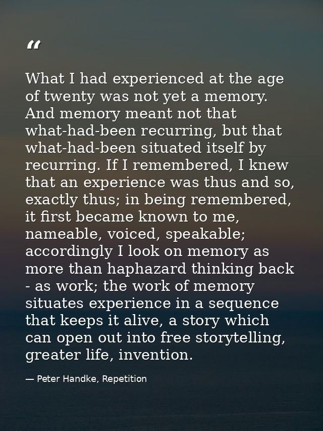 What I had experienced at the age of twenty was not yet a memory. And memory meant not that what-had-been recurring, but — Peter Handke, Repetition