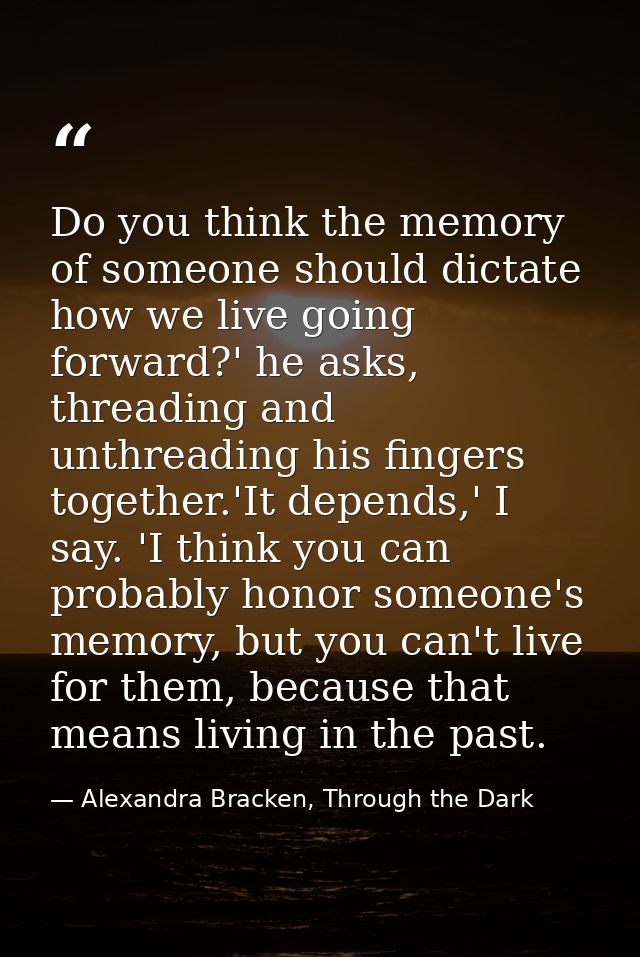 Do you think the memory of someone should dictate how we live going forward?' he asks, threading and unthreading his fin — Alexandra Bracken, Through the Dark