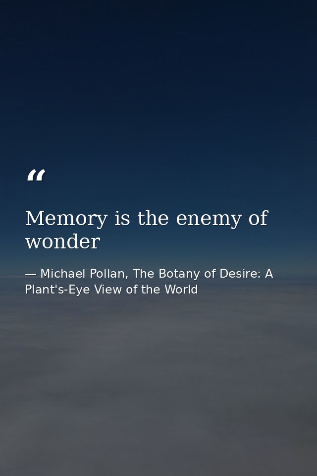 Memory is the enemy of wonder — Michael Pollan, The Botany of Desire: A Plant's-Eye View of the World