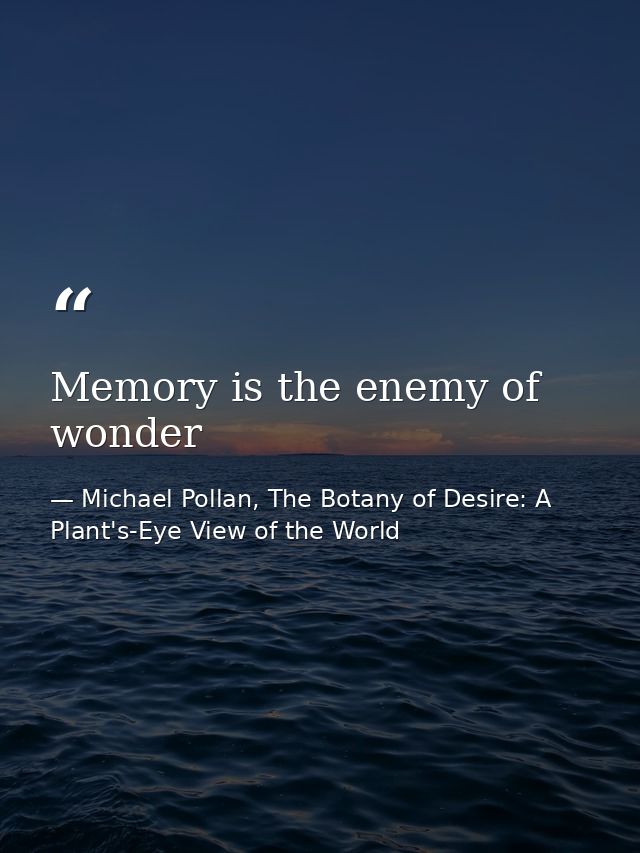 Memory is the enemy of wonder — Michael Pollan, The Botany of Desire: A Plant's-Eye View of the World