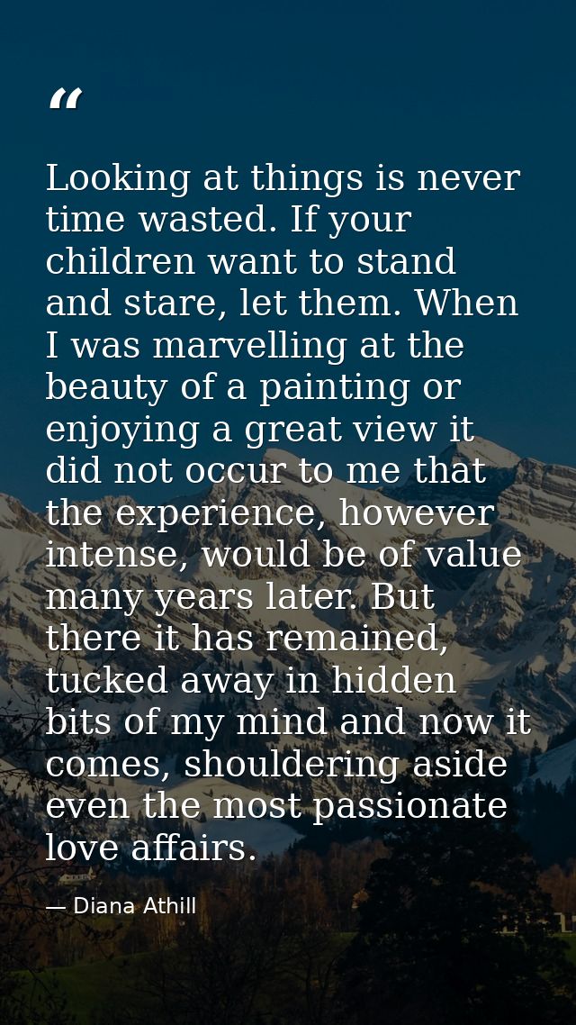 Looking at things is never time wasted. If your children want to stand and stare, let them. When I was marvelling at the — Diana Athill