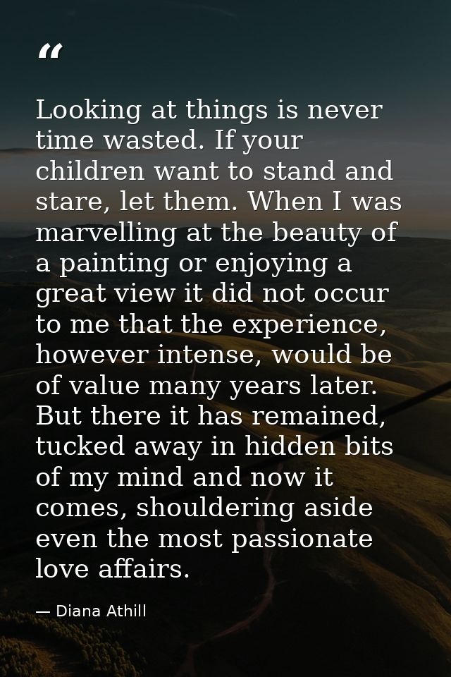Looking at things is never time wasted. If your children want to stand and stare, let them. When I was marvelling at the — Diana Athill