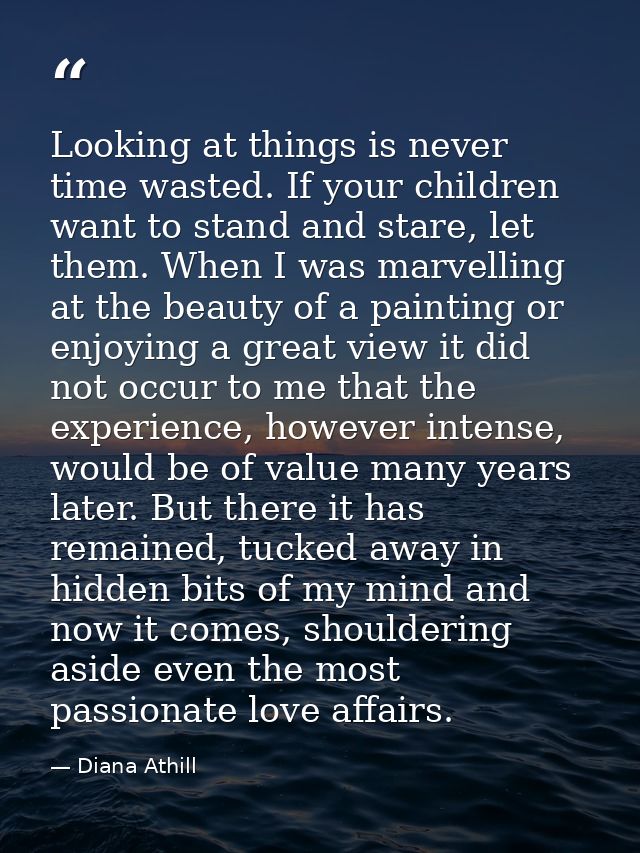 Looking at things is never time wasted. If your children want to stand and stare, let them. When I was marvelling at the — Diana Athill