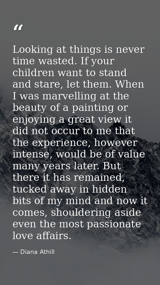 Looking at things is never time wasted. If your children want to stand and stare, let them. When I was marvelling at the — Diana Athill