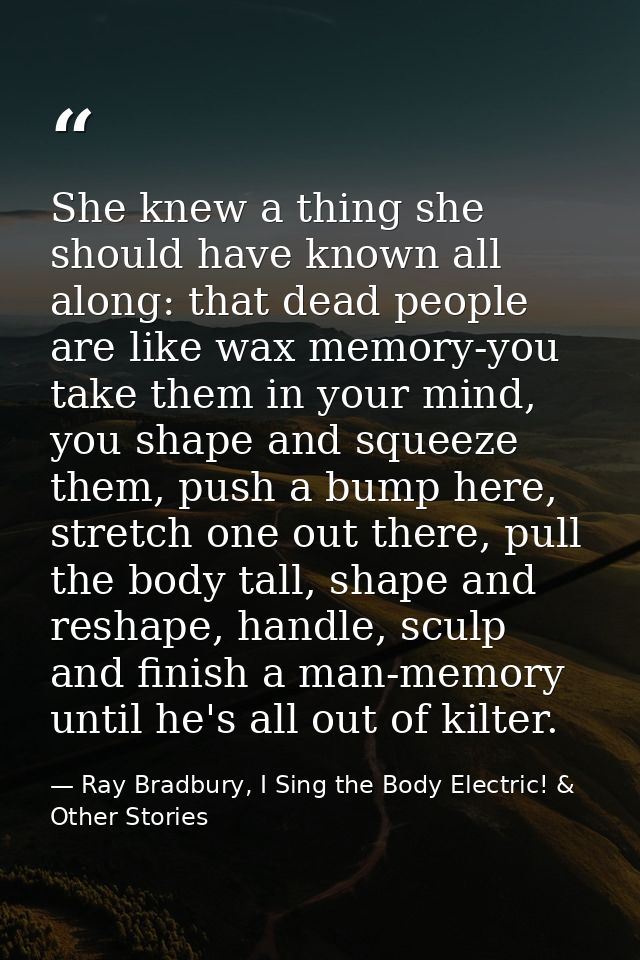 She knew a thing she should have known all along: that dead people are like wax memory-you take them in your mind, you s — Ray Bradbury, I Sing the Body Electric! & Other Stories