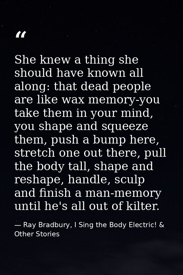 She knew a thing she should have known all along: that dead people are like wax memory-you take them in your mind, you s — Ray Bradbury, I Sing the Body Electric! & Other Stories