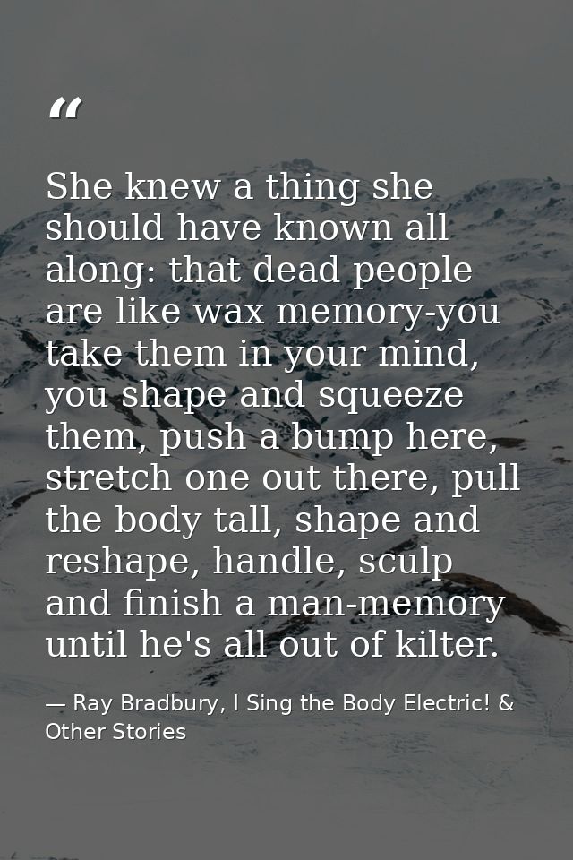 She knew a thing she should have known all along: that dead people are like wax memory-you take them in your mind, you s — Ray Bradbury, I Sing the Body Electric! & Other Stories