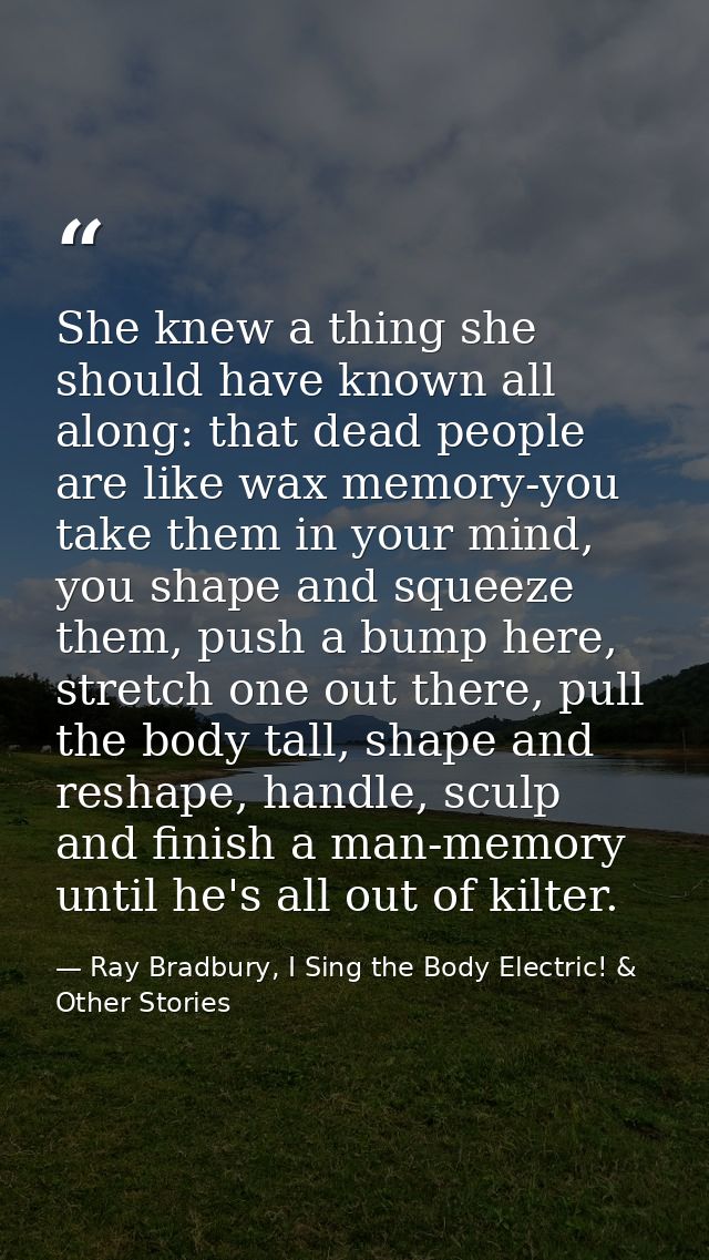 She knew a thing she should have known all along: that dead people are like wax memory-you take them in your mind, you s — Ray Bradbury, I Sing the Body Electric! & Other Stories