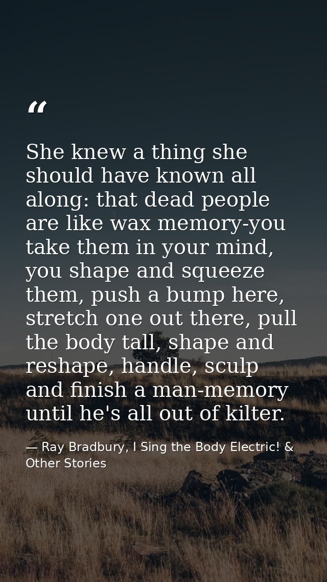 She knew a thing she should have known all along: that dead people are like wax memory-you take them in your mind, you s — Ray Bradbury, I Sing the Body Electric! & Other Stories