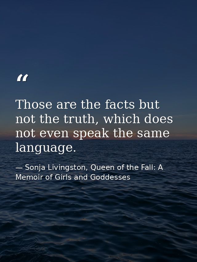 Those are the facts but not the truth, which does not even speak the same language. — Sonja Livingston, Queen of the Fall: A Memoir of Girls and Goddesses