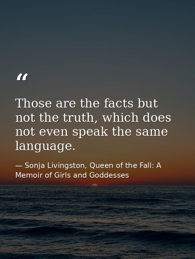 Those are the facts but not the truth, which does not even speak the same language. — Sonja Livingston, Queen of the Fall: A Memoir of Girls and Goddesses