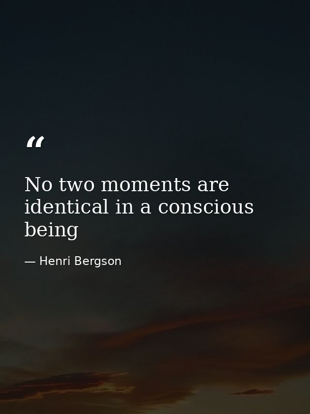 No two moments are identical in a conscious being — Henri Bergson