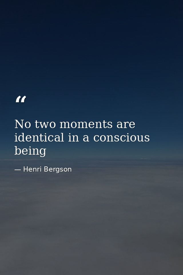 No two moments are identical in a conscious being — Henri Bergson