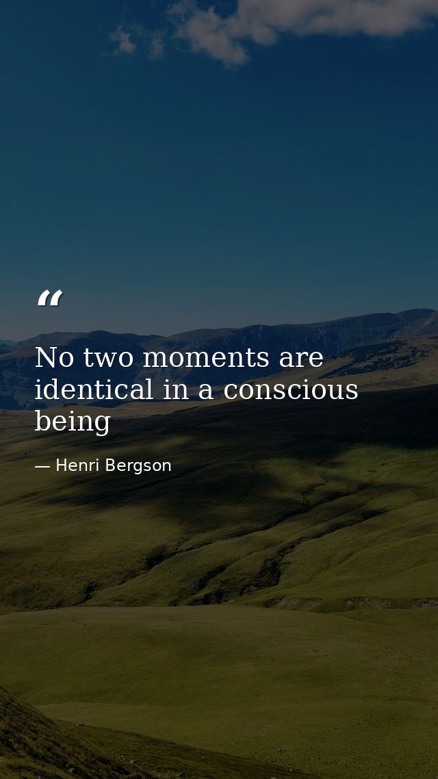 No two moments are identical in a conscious being — Henri Bergson