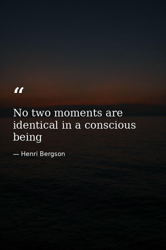 No two moments are identical in a conscious being — Henri Bergson