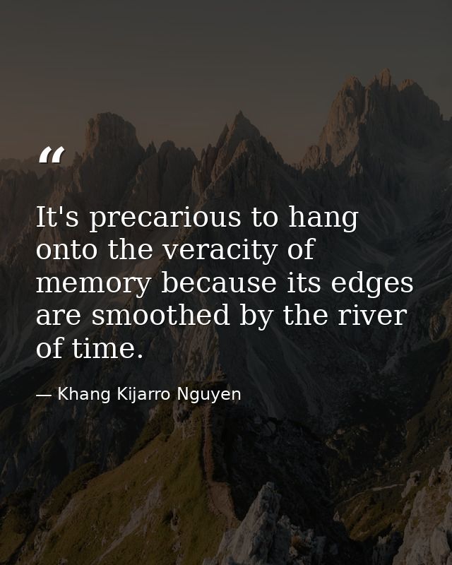 It's precarious to hang onto the veracity of memory because its edges are smoothed by the river of time. — Khang Kijarro Nguyen