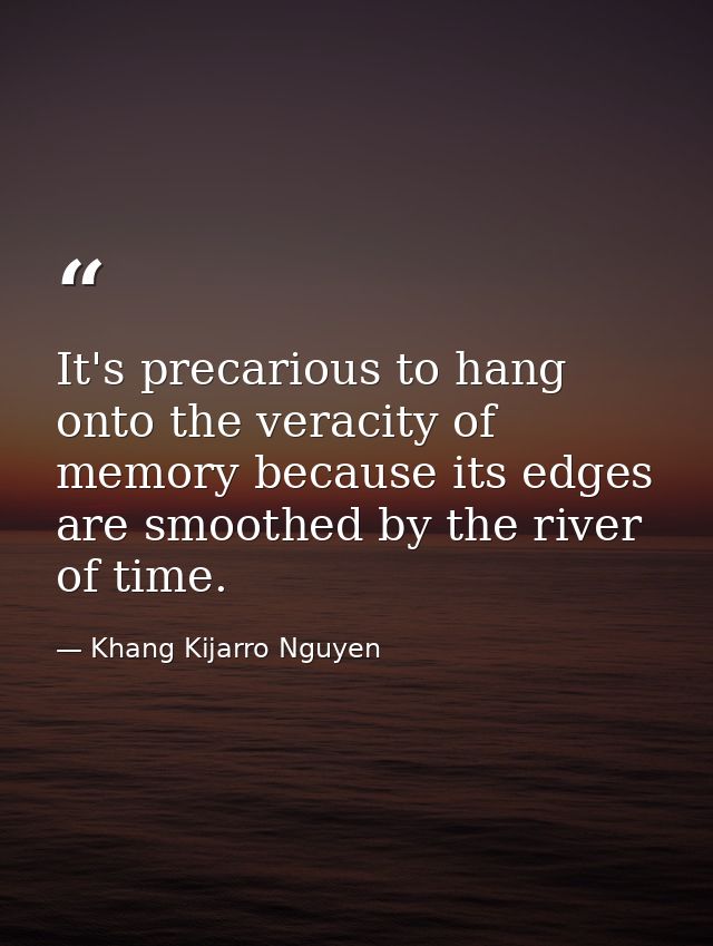 It's precarious to hang onto the veracity of memory because its edges are smoothed by the river of time. — Khang Kijarro Nguyen