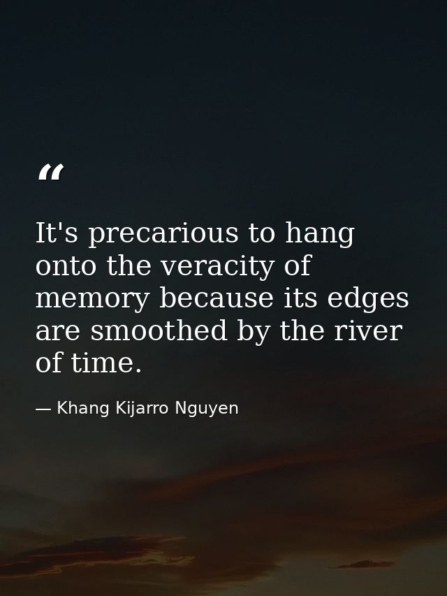It's precarious to hang onto the veracity of memory because its edges are smoothed by the river of time. — Khang Kijarro Nguyen