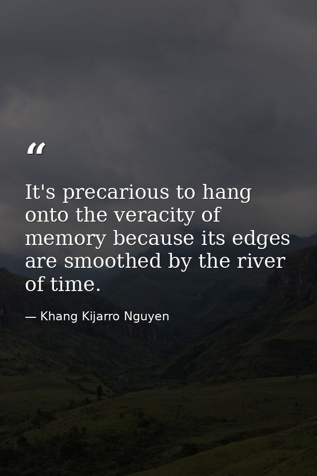 It's precarious to hang onto the veracity of memory because its edges are smoothed by the river of time. — Khang Kijarro Nguyen