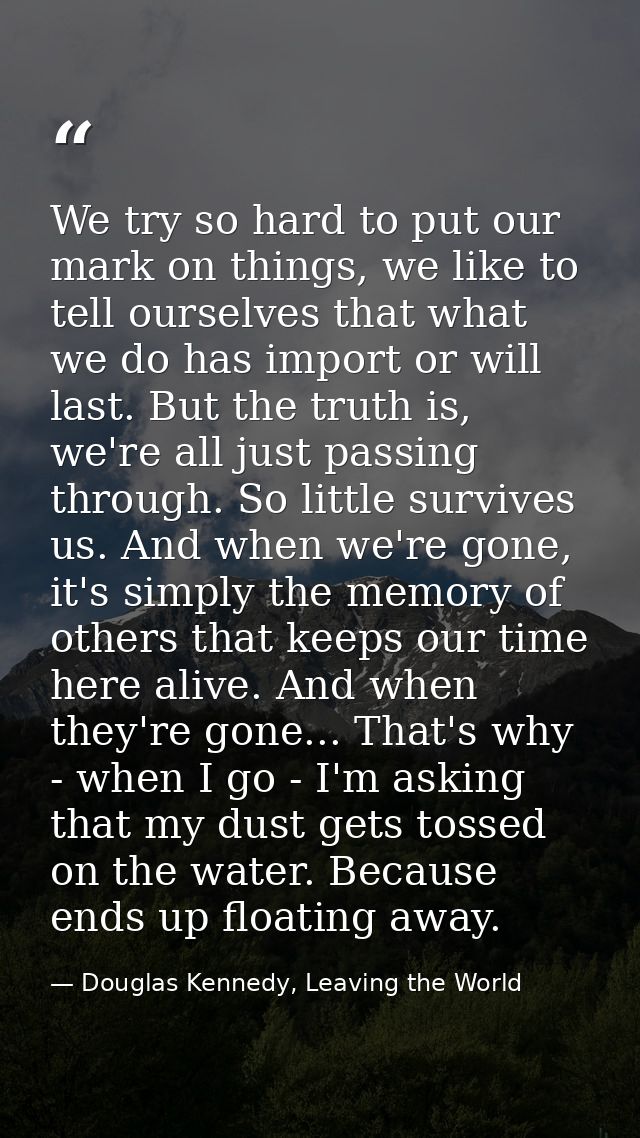 We try so hard to put our mark on things, we like to tell ourselves that what we do has import or will last. But the tru — Douglas Kennedy, Leaving the World