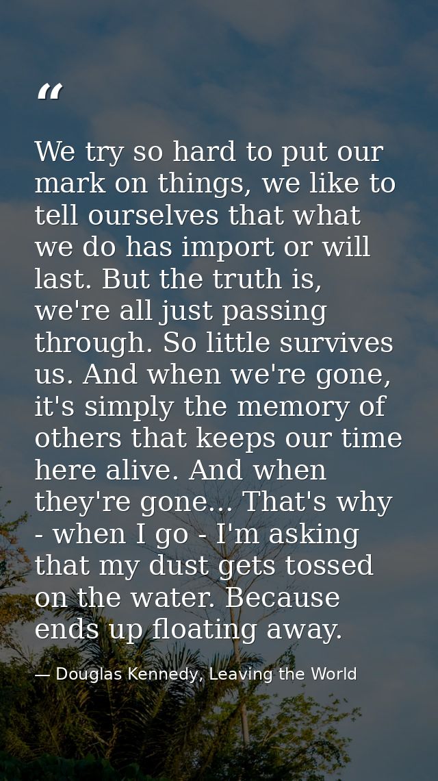 We try so hard to put our mark on things, we like to tell ourselves that what we do has import or will last. But the tru — Douglas Kennedy, Leaving the World