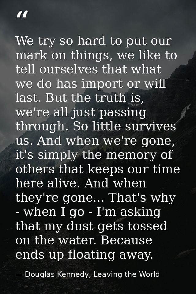 We try so hard to put our mark on things, we like to tell ourselves that what we do has import or will last. But the tru — Douglas Kennedy, Leaving the World