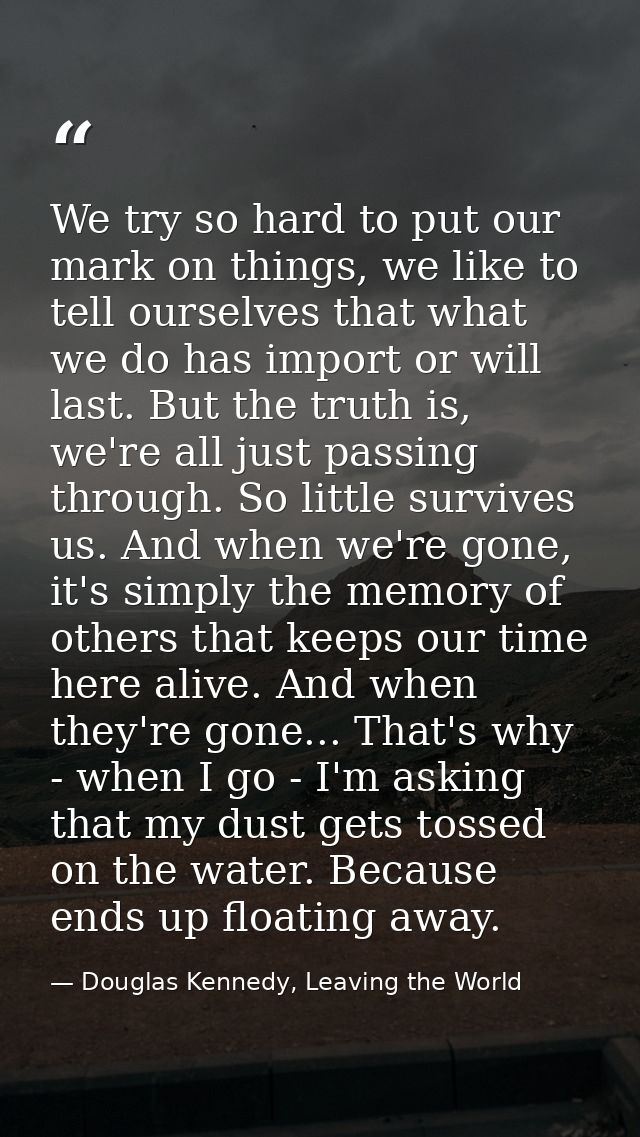We try so hard to put our mark on things, we like to tell ourselves that what we do has import or will last. But the tru — Douglas Kennedy, Leaving the World