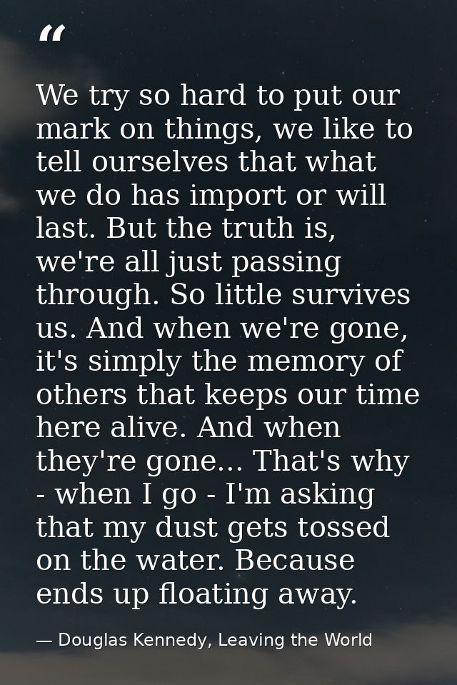 We try so hard to put our mark on things, we like to tell ourselves that what we do has import or will last. But the tru — Douglas Kennedy, Leaving the World
