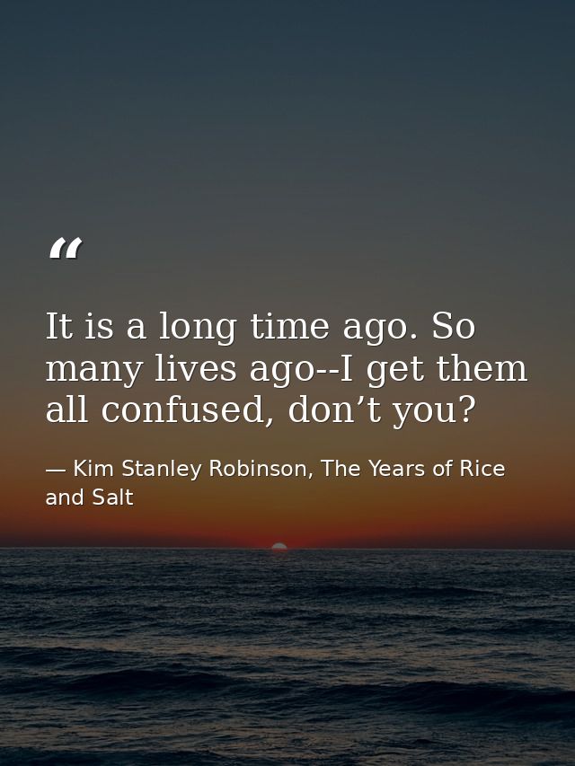 It is a long time ago. So many lives ago--I get them all confused, don’t you? — Kim Stanley Robinson, The Years of Rice and Salt