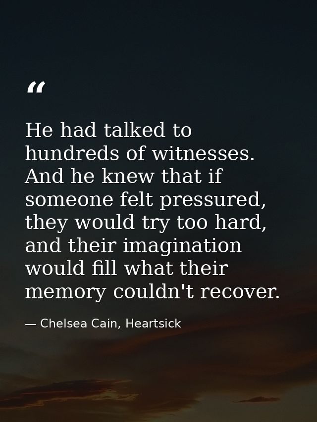 He had talked to hundreds of witnesses. And he knew that if someone felt pressured, they would try too hard, and their i — Chelsea Cain, Heartsick