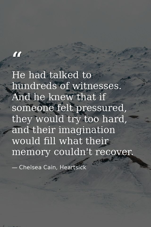 He had talked to hundreds of witnesses. And he knew that if someone felt pressured, they would try too hard, and their i — Chelsea Cain, Heartsick