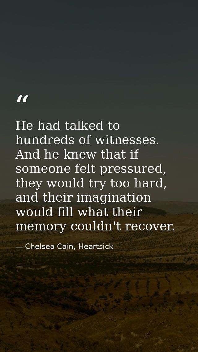He had talked to hundreds of witnesses. And he knew that if someone felt pressured, they would try too hard, and their i — Chelsea Cain, Heartsick