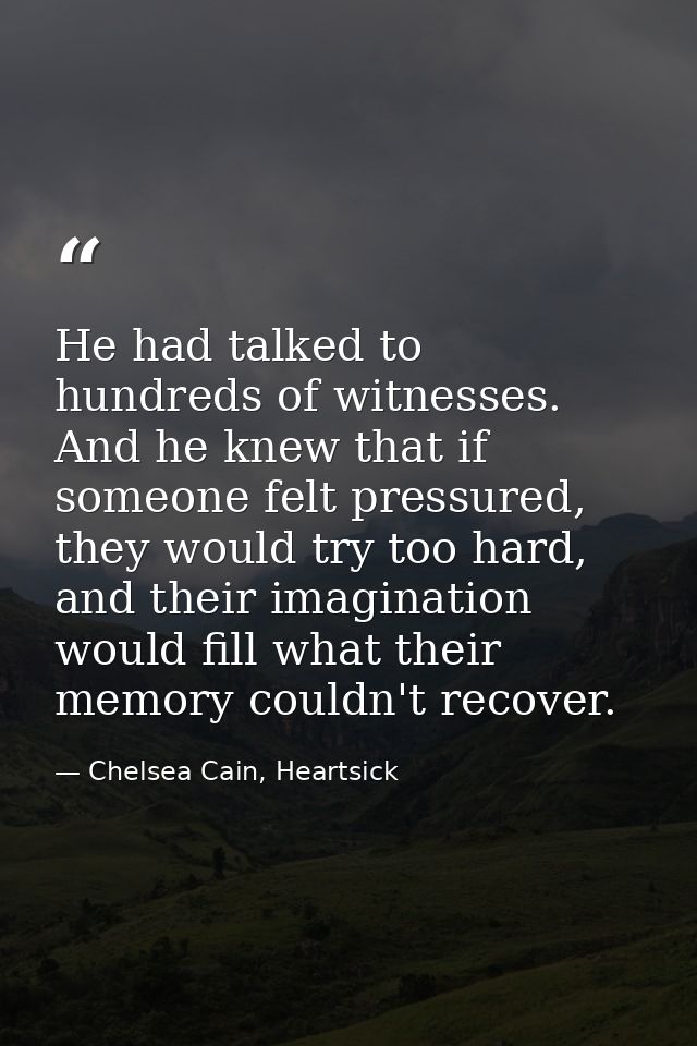 He had talked to hundreds of witnesses. And he knew that if someone felt pressured, they would try too hard, and their i — Chelsea Cain, Heartsick