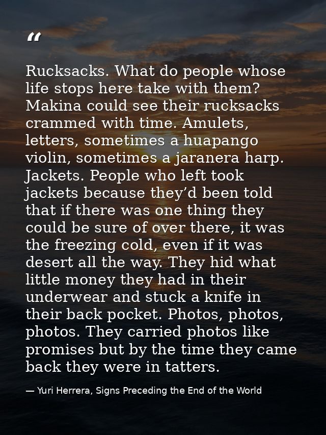 Rucksacks. What do people whose life stops here take with them? Makina could see their rucksacks crammed with time. Amul — Yuri Herrera, Signs Preceding the End of the World