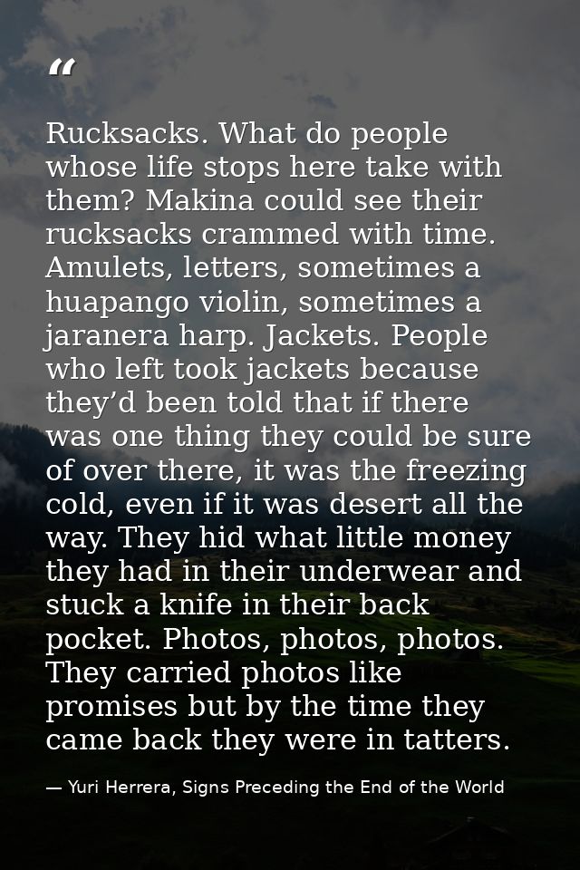 Rucksacks. What do people whose life stops here take with them? Makina could see their rucksacks crammed with time. Amul — Yuri Herrera, Signs Preceding the End of the World