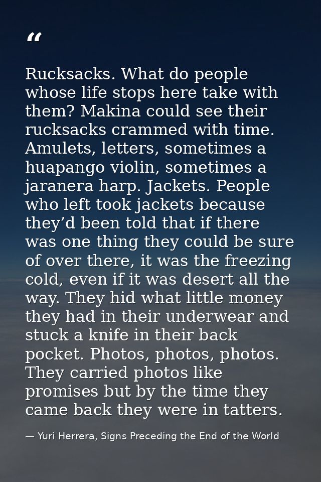 Rucksacks. What do people whose life stops here take with them? Makina could see their rucksacks crammed with time. Amul — Yuri Herrera, Signs Preceding the End of the World