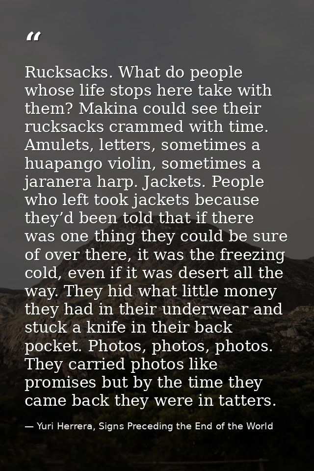 Rucksacks. What do people whose life stops here take with them? Makina could see their rucksacks crammed with time. Amul — Yuri Herrera, Signs Preceding the End of the World