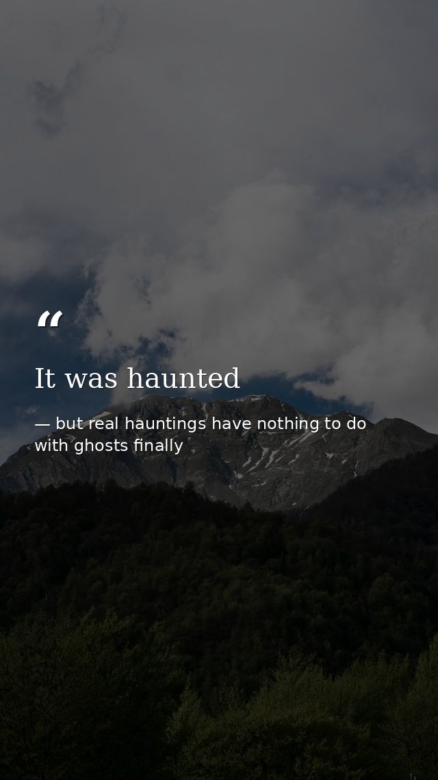 It was haunted — but real hauntings have nothing to do with ghosts finally