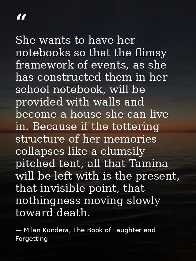 She wants to have her notebooks so that the flimsy framework of events, as she has constructed them in her school notebo — Milan Kundera, The Book of Laughter and Forgetting