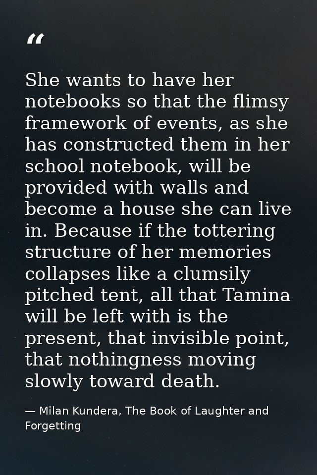 She wants to have her notebooks so that the flimsy framework of events, as she has constructed them in her school notebo — Milan Kundera, The Book of Laughter and Forgetting