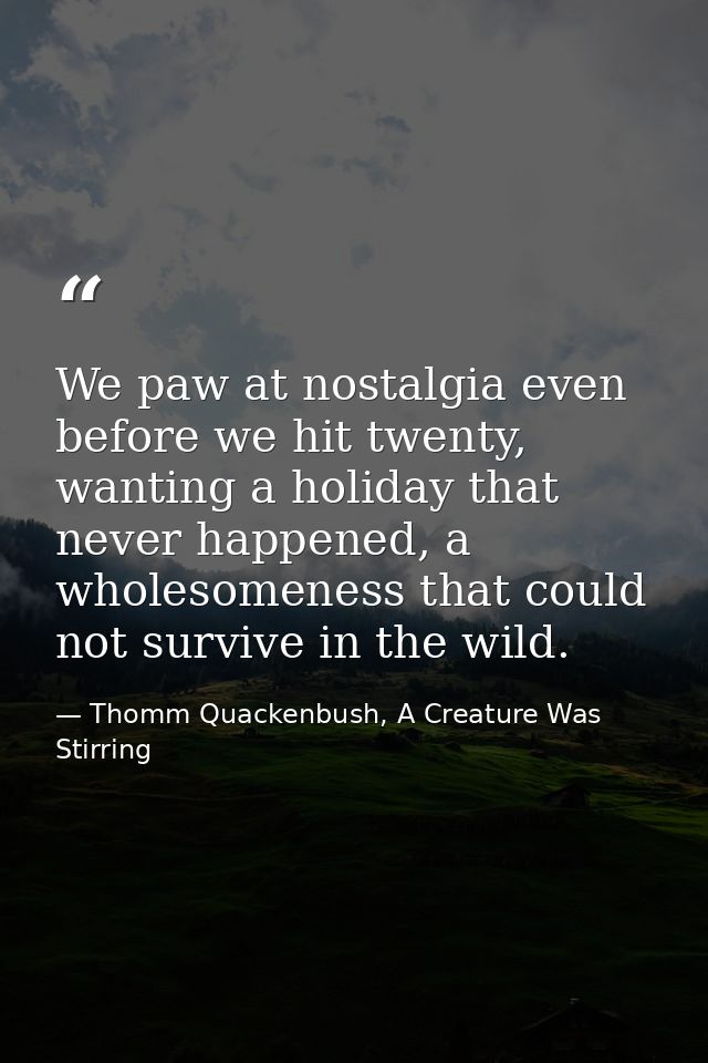We paw at nostalgia even before we hit twenty, wanting a holiday that never happened, a wholesomeness that could not sur — Thomm Quackenbush, A Creature Was Stirring