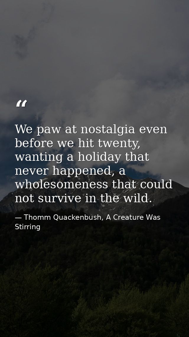 We paw at nostalgia even before we hit twenty, wanting a holiday that never happened, a wholesomeness that could not sur — Thomm Quackenbush, A Creature Was Stirring